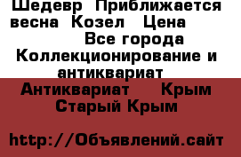 Шедевр “Приближается весна“ Козел › Цена ­ 150 000 - Все города Коллекционирование и антиквариат » Антиквариат   . Крым,Старый Крым